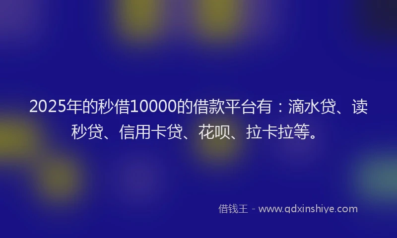 2025年的秒借10000的借款平台有：滴水贷、读秒贷、信用卡贷、花呗、拉卡拉等。