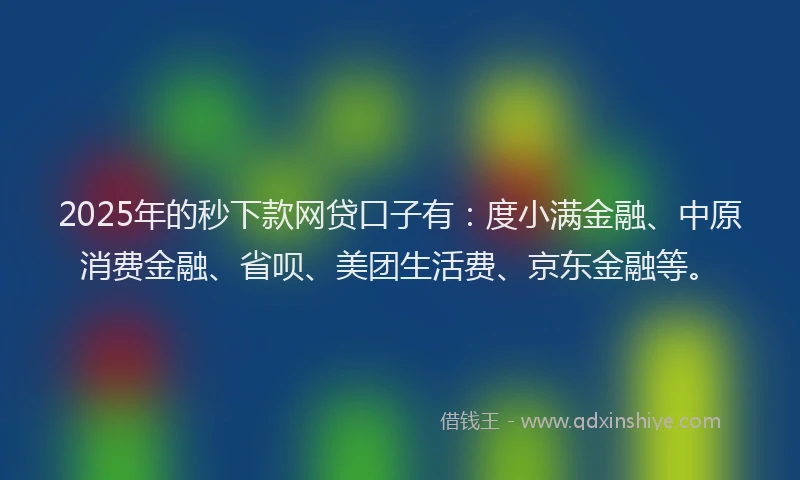 2025年的秒下款网贷口子有：度小满金融、中原消费金融、省呗、美团生活费、京东金融等。