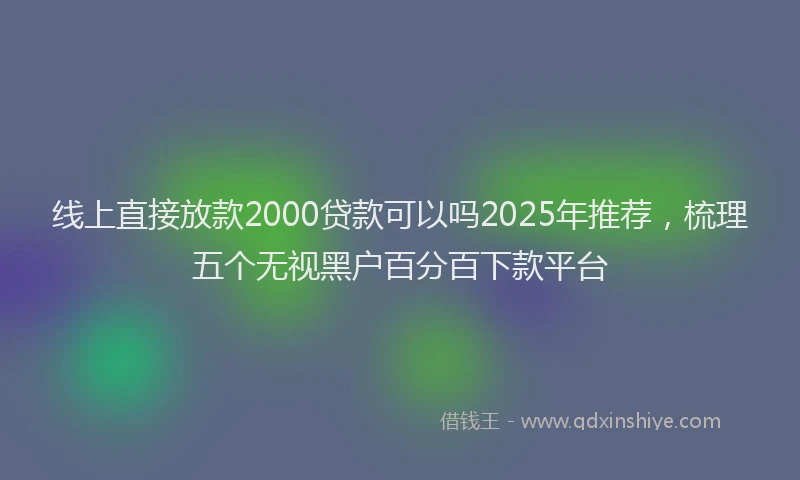 线上直接放款2000贷款可以吗2025年推荐，梳理五个无视黑户百分百下款平台