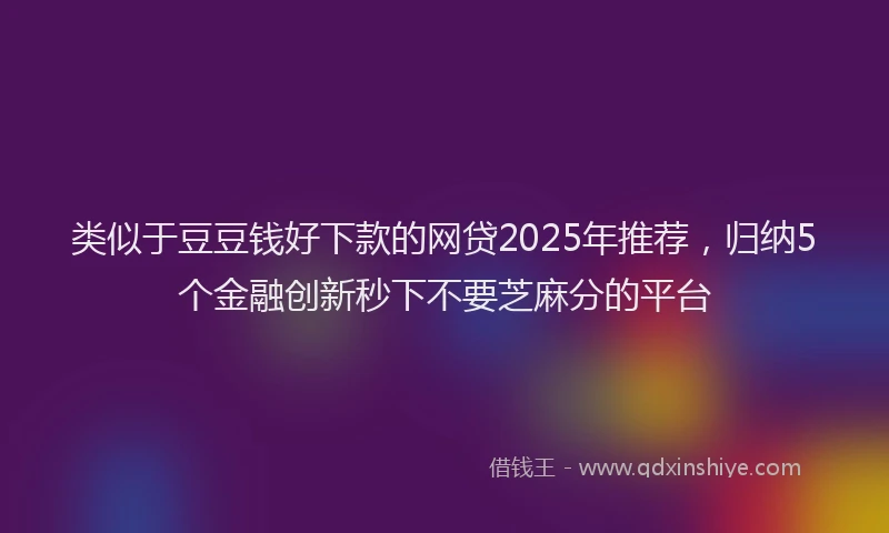 类似于豆豆钱好下款的网贷2025年推荐，归纳5个金融创新秒下不要芝麻分的平台