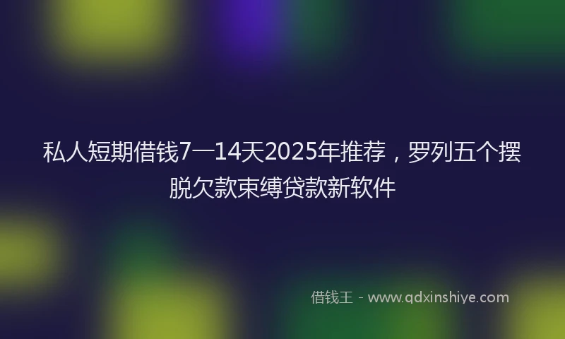 私人短期借钱7一14天2025年推荐，罗列五个摆脱欠款束缚贷款新软件