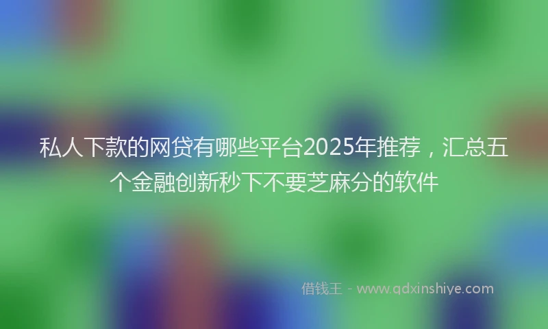 私人下款的网贷有哪些平台2025年推荐，汇总五个金融创新秒下不要芝麻分的软件