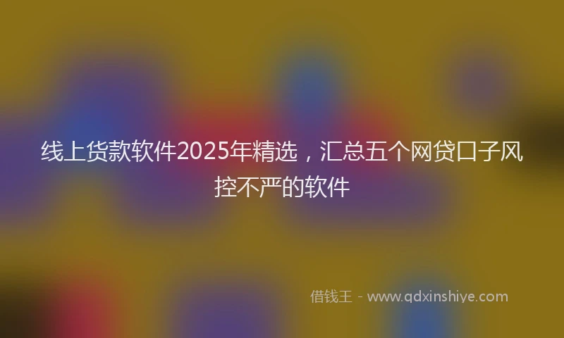 线上货款软件2025年精选，汇总五个网贷口子风控不严的软件