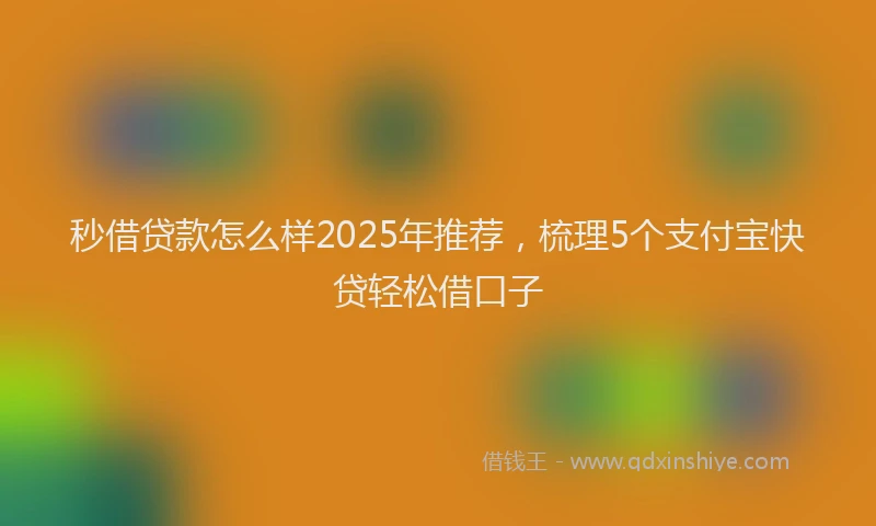 秒借贷款怎么样2025年推荐，梳理5个支付宝快贷轻松借口子