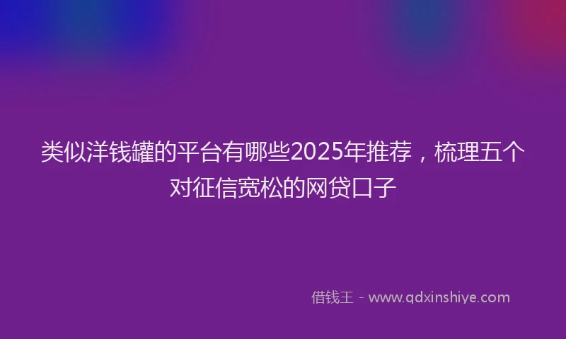 类似洋钱罐的平台有哪些2025年推荐，梳理五个对征信宽松的网贷口子