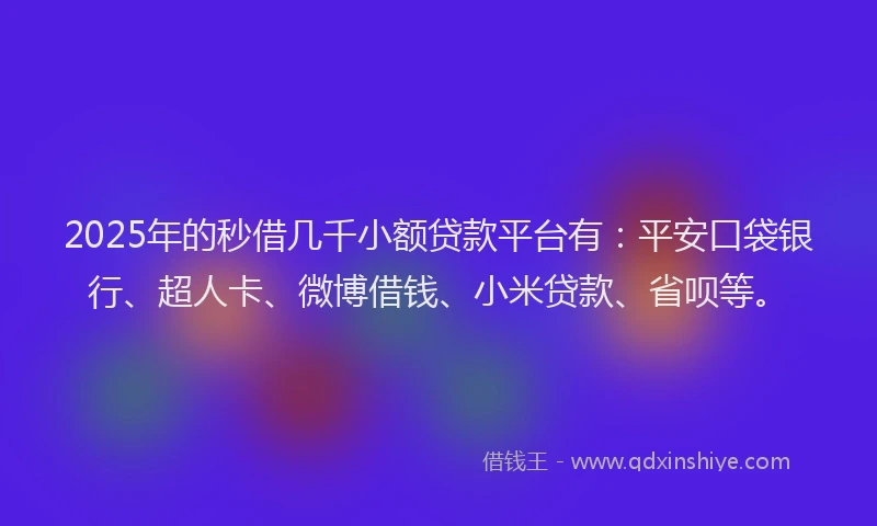 2025年的秒借几千小额贷款平台有：平安口袋银行、超人卡、微博借钱、小米贷款、省呗等。