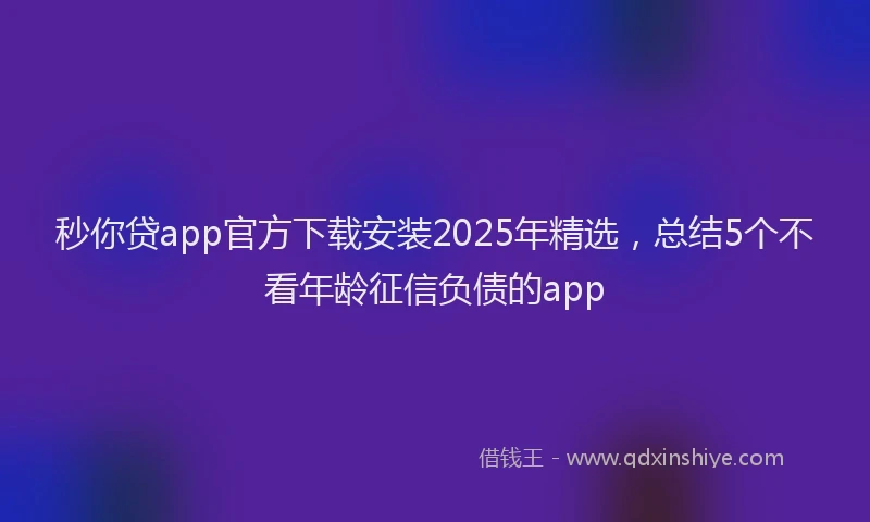 秒你贷app官方下载安装2025年精选，总结5个不看年龄征信负债的app