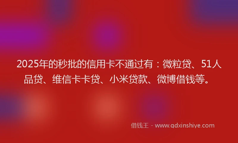 2025年的秒批的信用卡不通过有：微粒贷、51人品贷、维信卡卡贷、小米贷款、微博借钱等。
