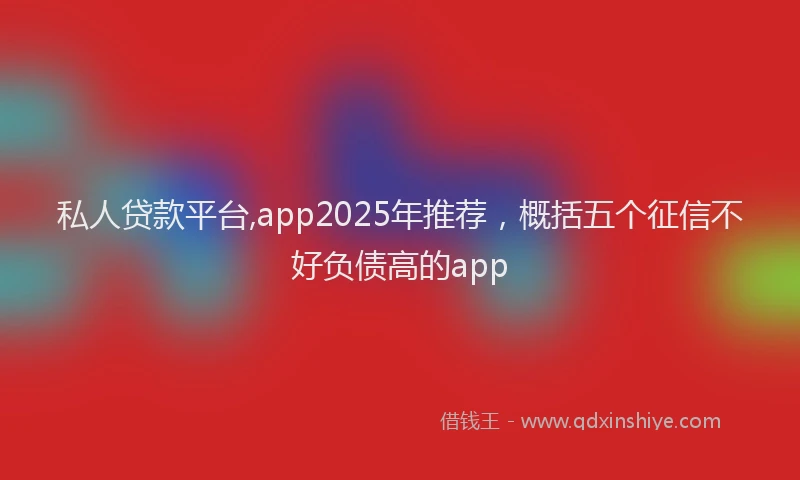 私人贷款平台,app2025年推荐，概括五个征信不好负债高的app
