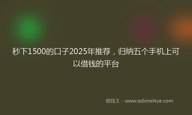 秒下1500的口子2025年推荐，归纳五个手机上可以借钱的平台