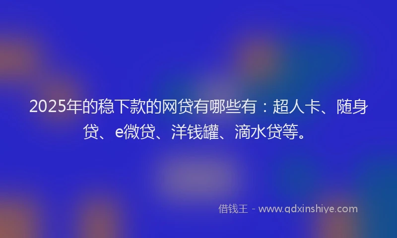 2025年的稳下款的网贷有哪些有：超人卡、随身贷、e微贷、洋钱罐、滴水贷等。