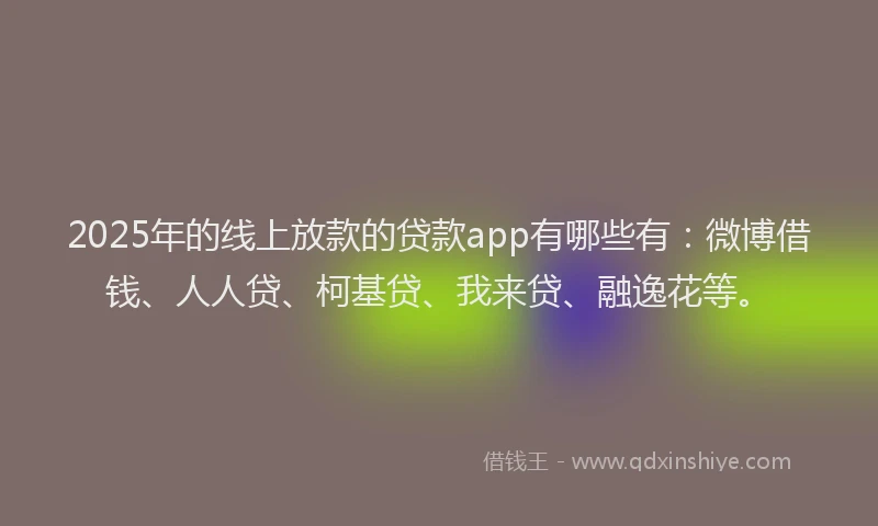 2025年的线上放款的贷款app有哪些有：微博借钱、人人贷、柯基贷、我来贷、融逸花等。
