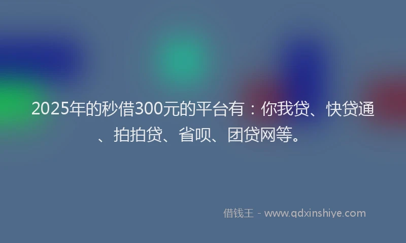2025年的秒借300元的平台有：你我贷、快贷通、拍拍贷、省呗、团贷网等。