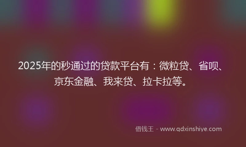 2025年的秒通过的贷款平台有：微粒贷、省呗、京东金融、我来贷、拉卡拉等。