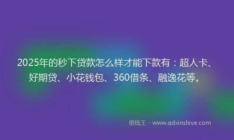 2025年的秒下贷款怎么样才能下款有：超人卡、好期贷、小花钱包、360借条、融逸花等。