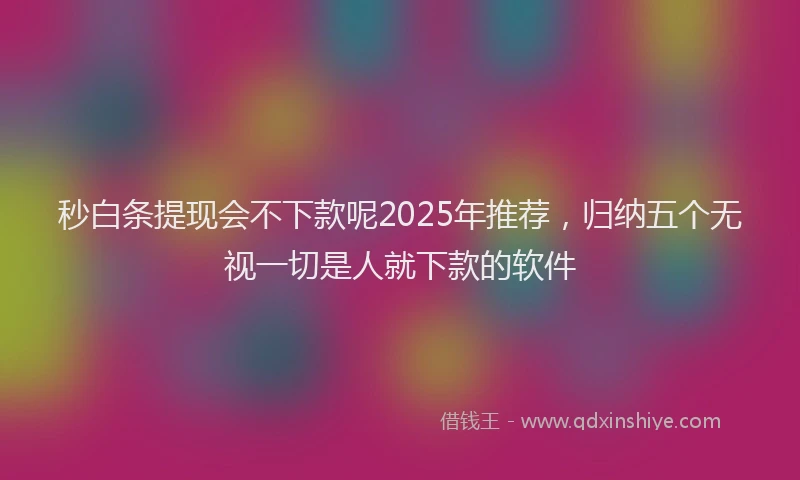 秒白条提现会不下款呢2025年推荐,归纳五个无视一切是人就下款的软件