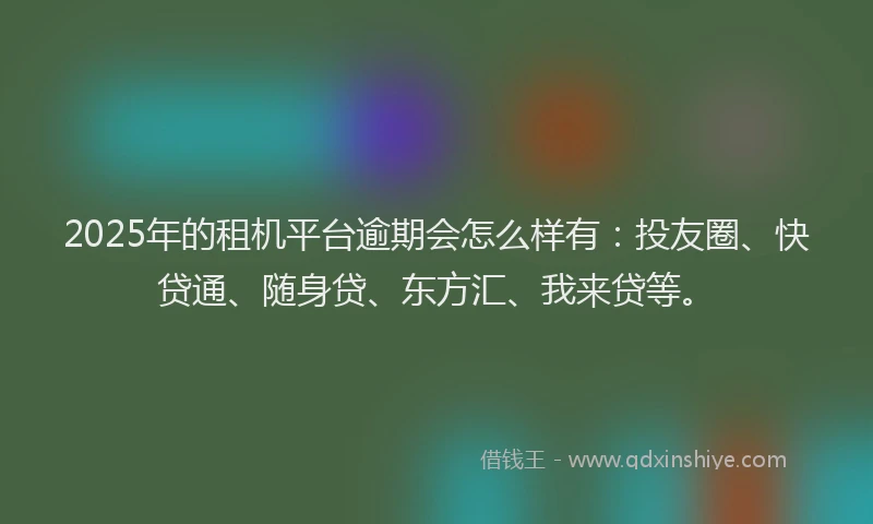 2025年的租机平台逾期会怎么样有：投友圈、快贷通、随身贷、东方汇、我来贷等。