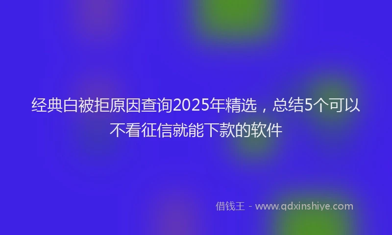 经典白被拒原因查询2025年精选，总结5个可以不看征信就能下款的软件