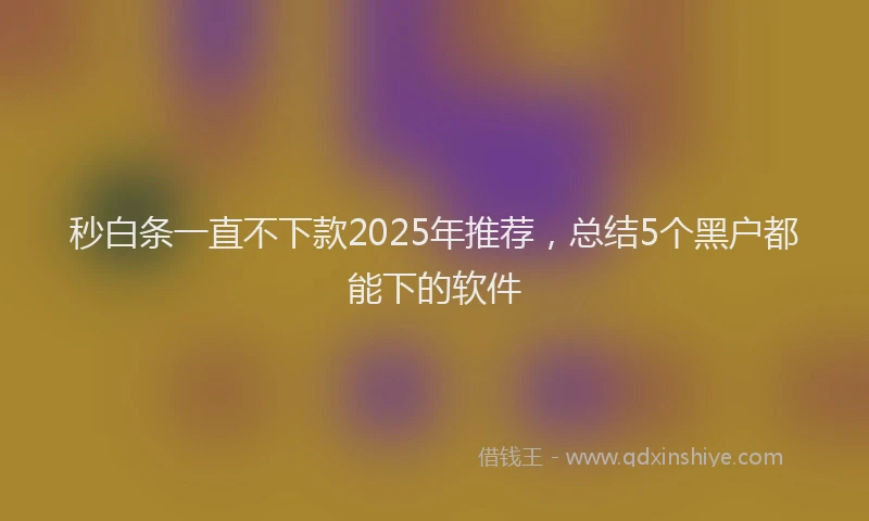秒白条一直不下款2025年推荐，总结5个黑户都能下的软件