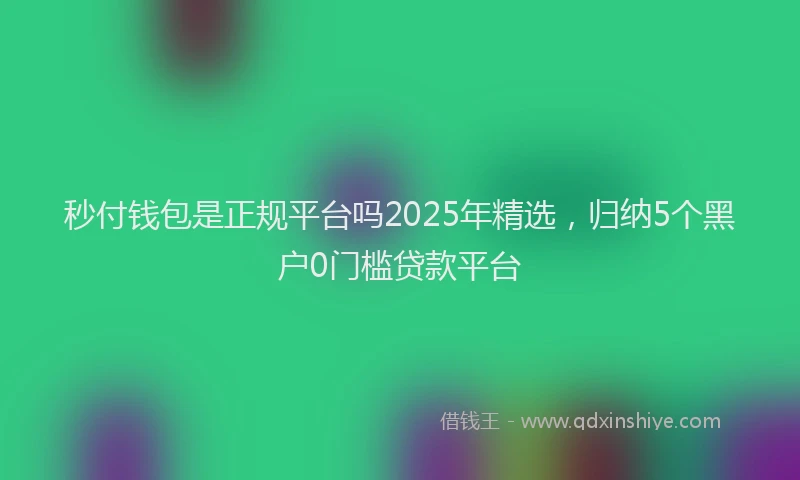 秒付钱包是正规平台吗2025年精选，归纳5个黑户0门槛贷款平台
