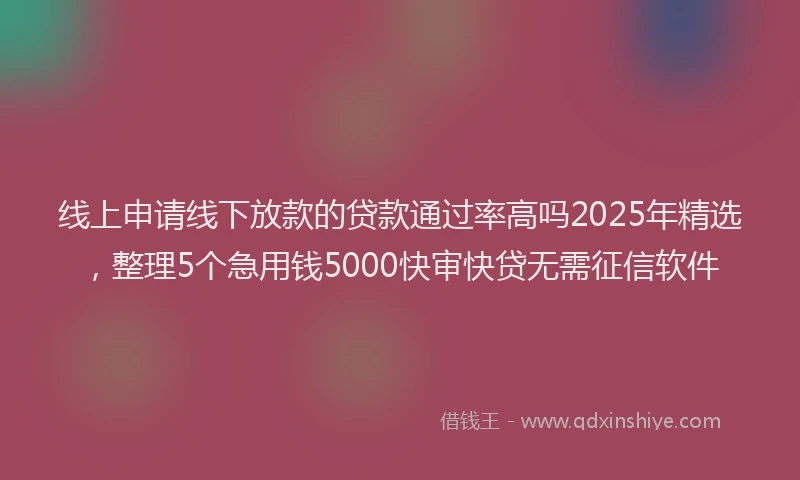 线上申请线下放款的贷款通过率高吗2025年精选，整理5个急用钱5000快审快贷无需征信软件