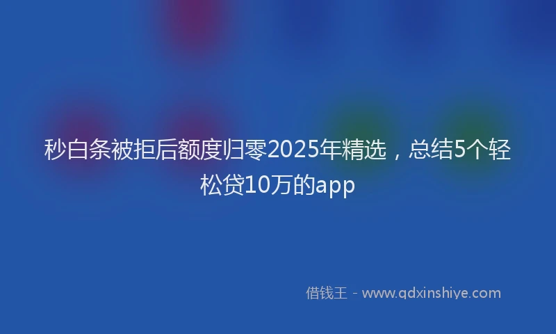 秒白条被拒后额度归零2025年精选，总结5个轻松贷10万的app