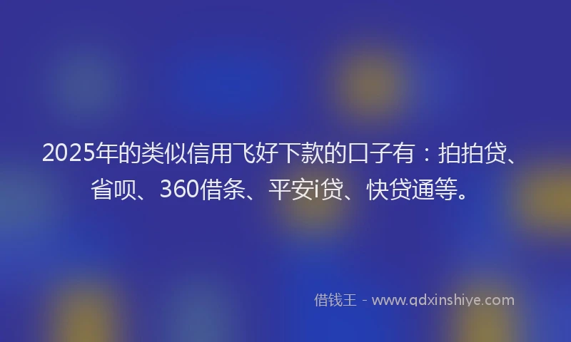 2025年的类似信用飞好下款的口子有：拍拍贷、省呗、360借条、平安i贷、快贷通等。