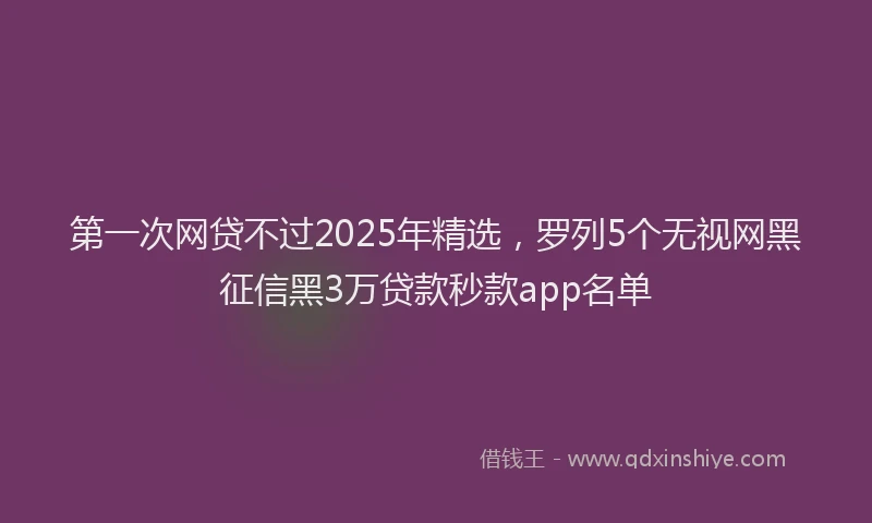 第一次网贷不过2025年精选，罗列5个无视网黑征信黑3万贷款秒款app名单