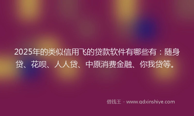 2025年的类似信用飞的贷款软件有哪些有：随身贷、花呗、人人贷、中原消费金融、你我贷等。