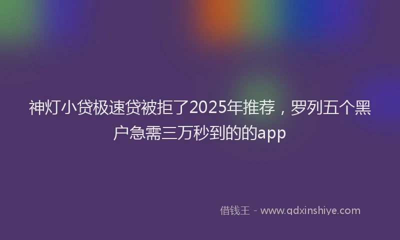 神灯小贷极速贷被拒了2025年推荐，罗列五个黑户急需三万秒到的的app