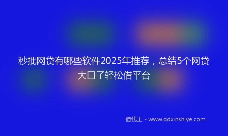 秒批网贷有哪些软件2025年推荐，总结5个网贷大口子轻松借平台