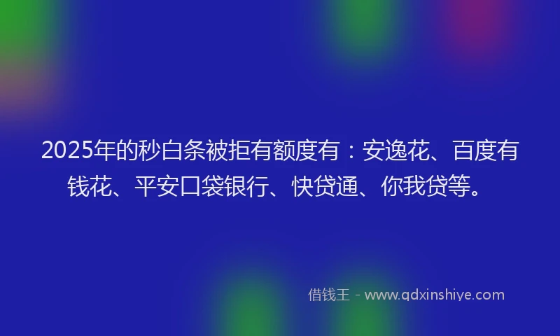 2025年的秒白条被拒有额度有：安逸花、百度有钱花、平安口袋银行、快贷通、你我贷等。