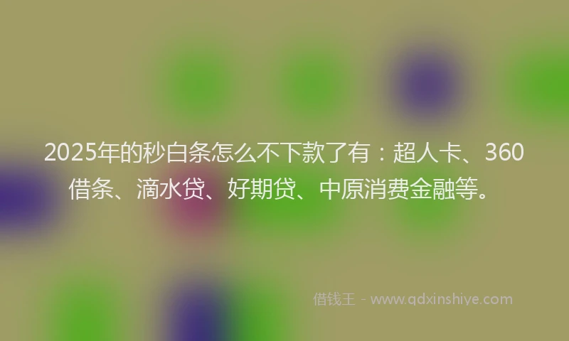 2025年的秒白条怎么不下款了有：超人卡、360借条、滴水贷、好期贷、中原消费金融等。