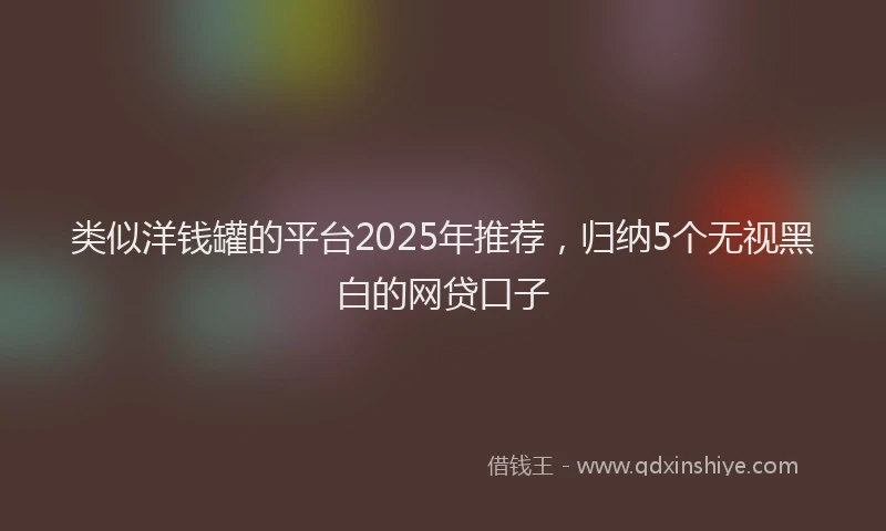 类似洋钱罐的平台2025年推荐，归纳5个无视黑白的网贷口子