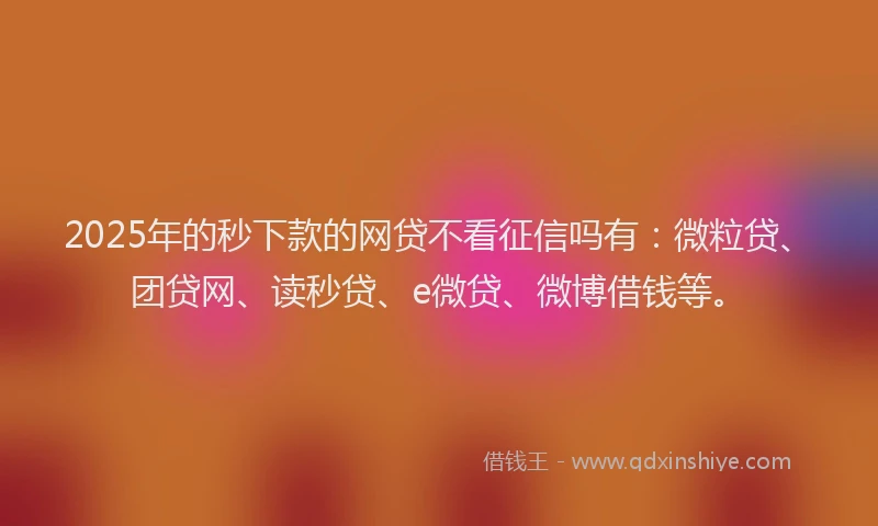 2025年的秒下款的网贷不看征信吗有：微粒贷、团贷网、读秒贷、e微贷、微博借钱等。