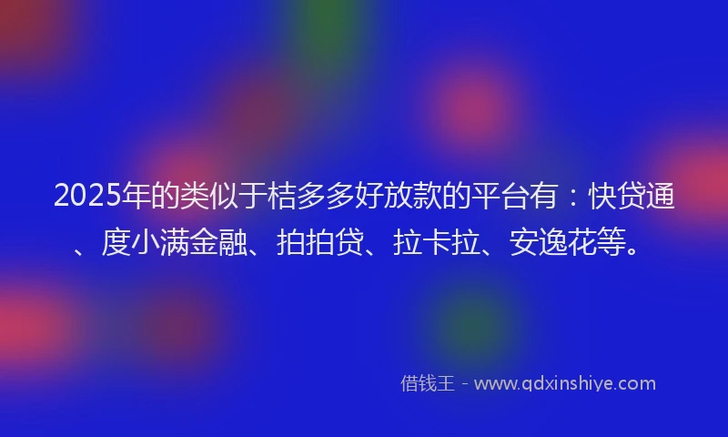 2025年的类似于桔多多好放款的平台有：快贷通、度小满金融、拍拍贷、拉卡拉、安逸花等。