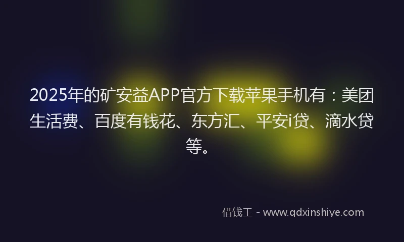 2025年的矿安益APP官方下载苹果手机有：美团生活费、百度有钱花、东方汇、平安i贷、滴水贷等。