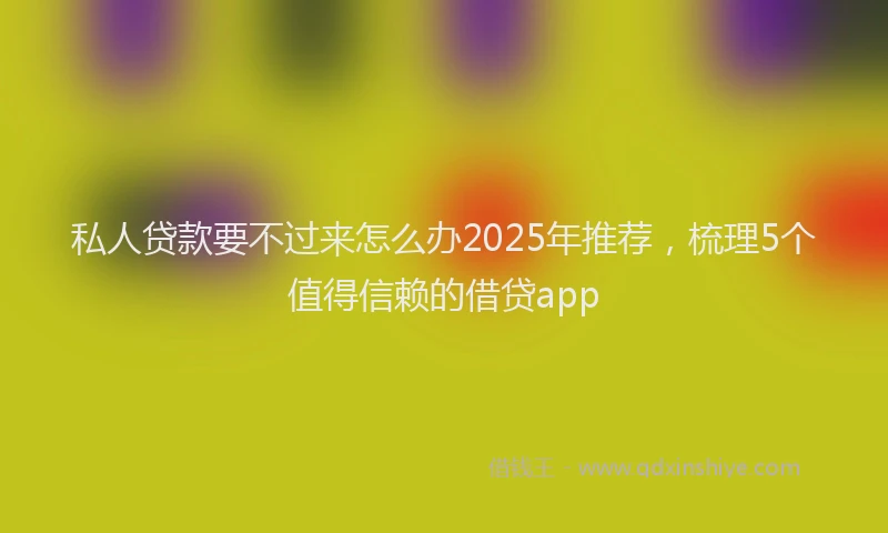 私人贷款要不过来怎么办2025年推荐，梳理5个值得信赖的借贷app
