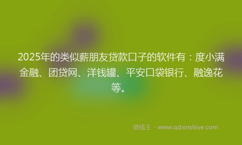 2025年的类似薪朋友贷款口子的软件有：度小满金融、团贷网、洋钱罐、平安口袋银行、融逸花等。