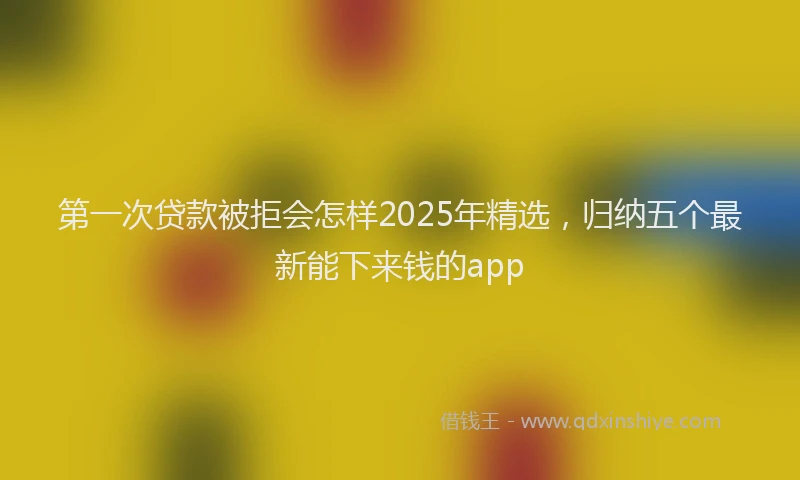 第一次贷款被拒会怎样2025年精选，归纳五个最新能下来钱的app