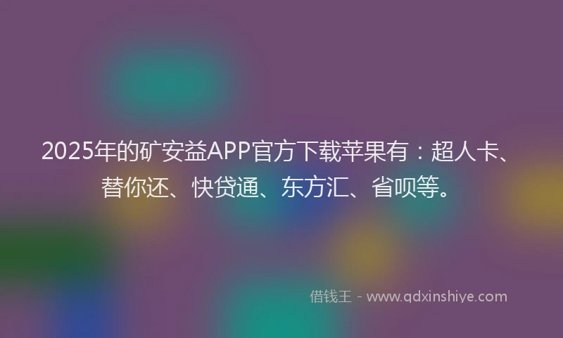 2025年的矿安益APP官方下载苹果有：超人卡、替你还、快贷通、东方汇、省呗等。