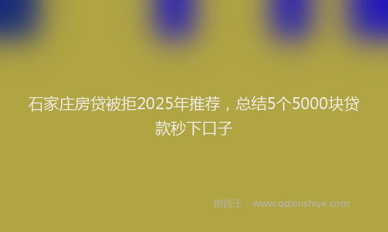 石家庄房贷被拒2025年推荐，总结5个5000块贷款秒下口子