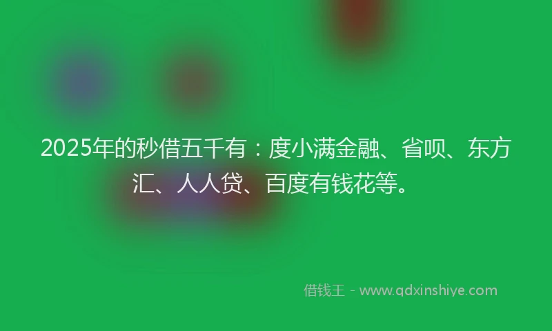 2025年的秒借五千有：度小满金融、省呗、东方汇、人人贷、百度有钱花等。