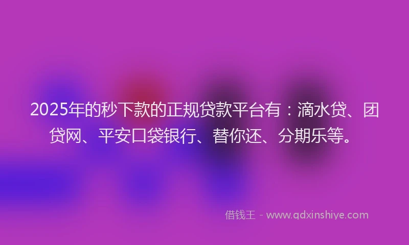 2025年的秒下款的正规贷款平台有：滴水贷、团贷网、平安口袋银行、替你还、分期乐等。