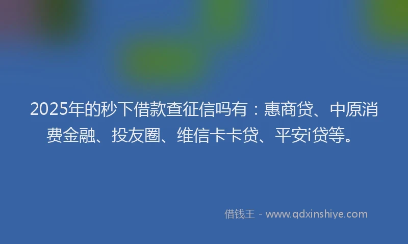 2025年的秒下借款查征信吗有：惠商贷、中原消费金融、投友圈、维信卡卡贷、平安i贷等。