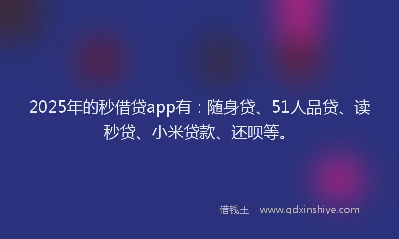 2025年的秒借贷app有：随身贷、51人品贷、读秒贷、小米贷款、还呗等。