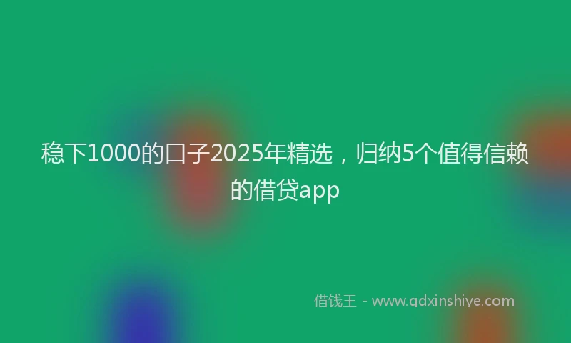 稳下1000的口子2025年精选，归纳5个值得信赖的借贷app