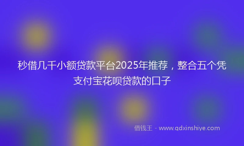 秒借几千小额贷款平台2025年推荐，整合五个凭支付宝花呗贷款的口子