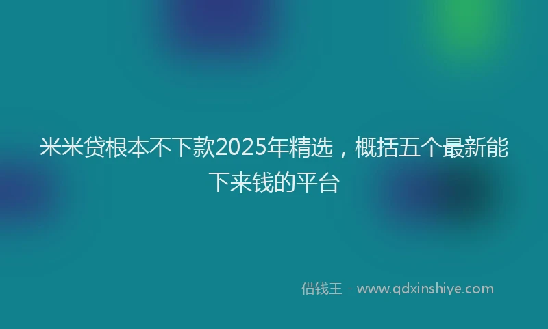 米米贷根本不下款2025年精选，概括五个最新能下来钱的平台