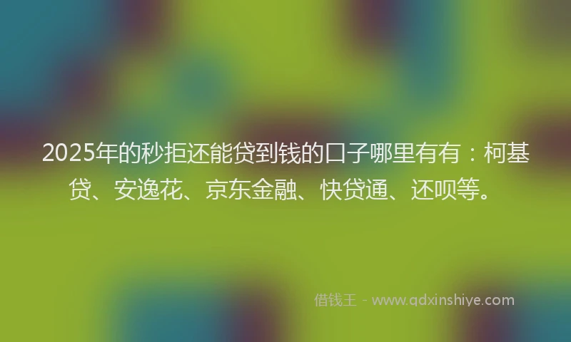 2025年的秒拒还能贷到钱的口子哪里有有：柯基贷、安逸花、京东金融、快贷通、还呗等。